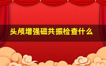 头颅增强磁共振检查什么