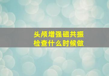 头颅增强磁共振检查什么时候做