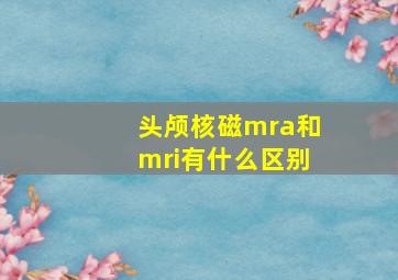 头颅核磁mra和mri有什么区别