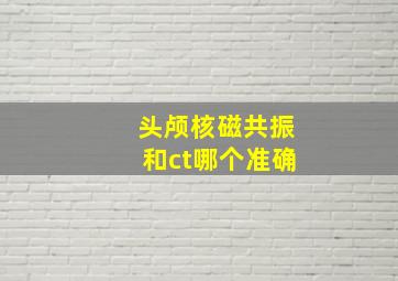 头颅核磁共振和ct哪个准确