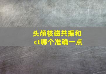 头颅核磁共振和ct哪个准确一点