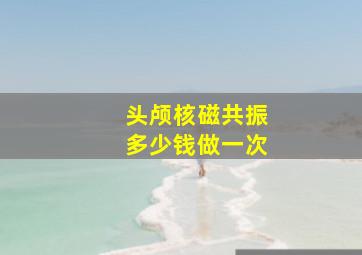 头颅核磁共振多少钱做一次