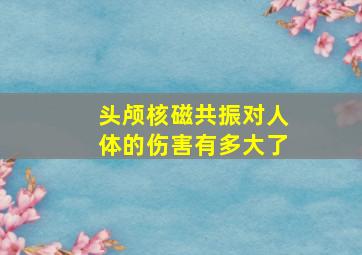 头颅核磁共振对人体的伤害有多大了