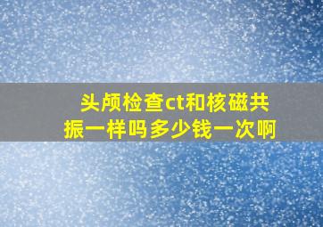 头颅检查ct和核磁共振一样吗多少钱一次啊