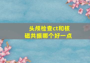 头颅检查ct和核磁共振哪个好一点