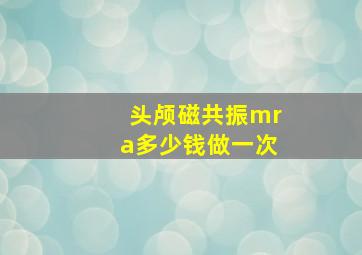 头颅磁共振mra多少钱做一次