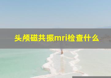 头颅磁共振mri检查什么