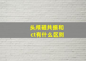 头颅磁共振和ct有什么区别