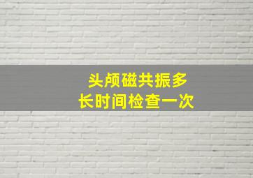 头颅磁共振多长时间检查一次