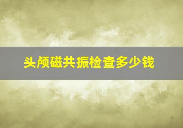 头颅磁共振检查多少钱