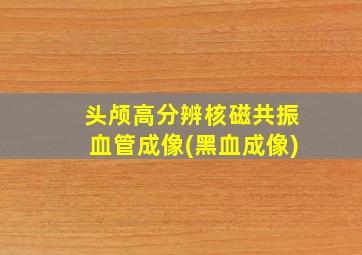 头颅高分辨核磁共振血管成像(黑血成像)