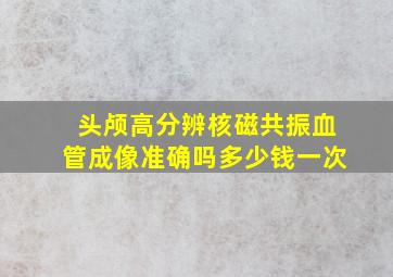 头颅高分辨核磁共振血管成像准确吗多少钱一次