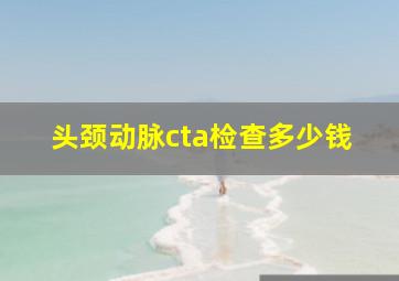 头颈动脉cta检查多少钱