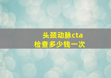 头颈动脉cta检查多少钱一次