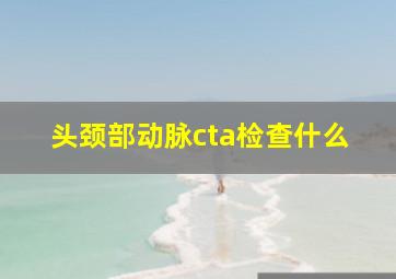 头颈部动脉cta检查什么