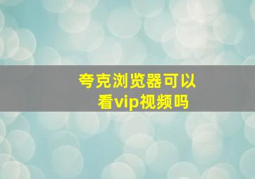 夸克浏览器可以看vip视频吗