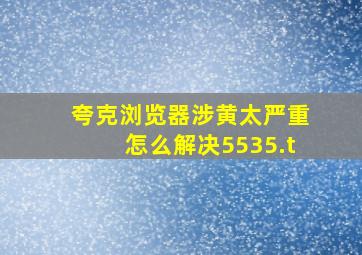 夸克浏览器涉黄太严重怎么解决5535.t