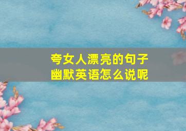 夸女人漂亮的句子幽默英语怎么说呢