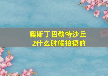 奥斯丁巴勒特沙丘2什么时候拍摄的