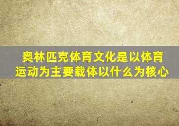 奥林匹克体育文化是以体育运动为主要载体以什么为核心