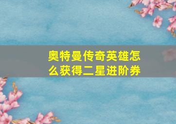 奥特曼传奇英雄怎么获得二星进阶券