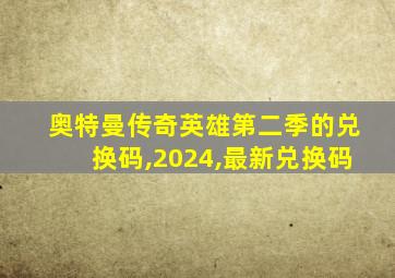 奥特曼传奇英雄第二季的兑换码,2024,最新兑换码