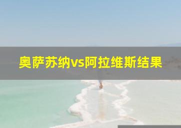 奥萨苏纳vs阿拉维斯结果