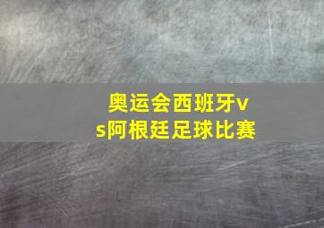 奥运会西班牙vs阿根廷足球比赛