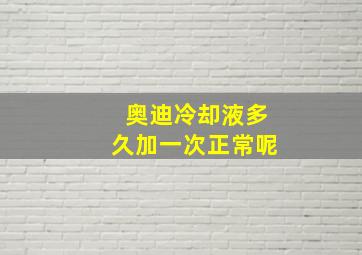 奥迪冷却液多久加一次正常呢