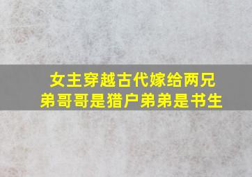 女主穿越古代嫁给两兄弟哥哥是猎户弟弟是书生