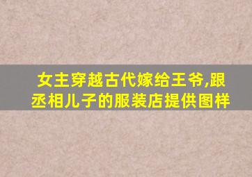 女主穿越古代嫁给王爷,跟丞相儿子的服装店提供图样