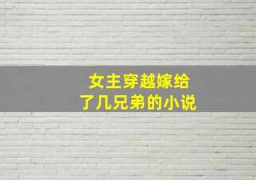 女主穿越嫁给了几兄弟的小说