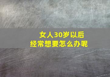 女人30岁以后经常想要怎么办呢