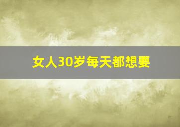 女人30岁每天都想要