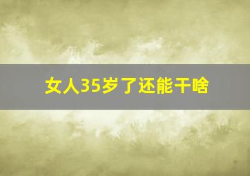 女人35岁了还能干啥