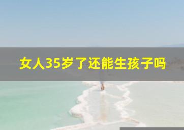 女人35岁了还能生孩子吗