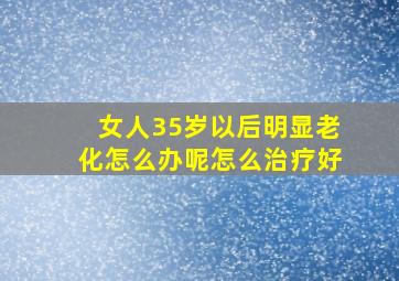 女人35岁以后明显老化怎么办呢怎么治疗好