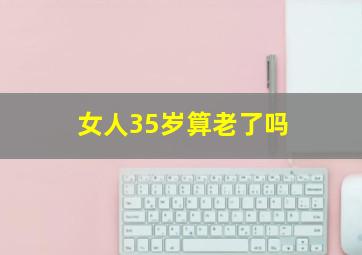 女人35岁算老了吗