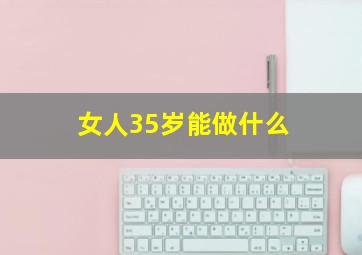 女人35岁能做什么