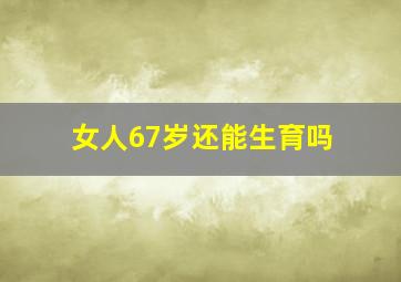 女人67岁还能生育吗