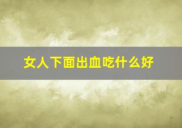 女人下面出血吃什么好