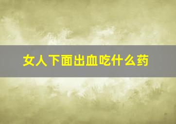 女人下面出血吃什么药