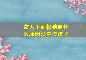 女人下面松弛是什么原因没生过孩子