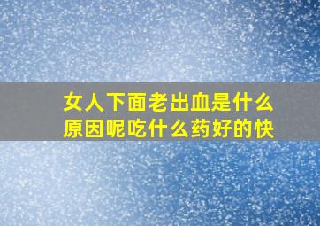 女人下面老出血是什么原因呢吃什么药好的快