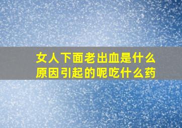 女人下面老出血是什么原因引起的呢吃什么药