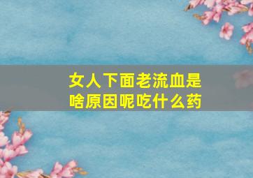 女人下面老流血是啥原因呢吃什么药