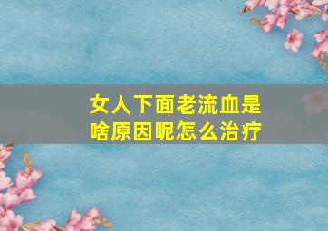 女人下面老流血是啥原因呢怎么治疗