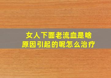 女人下面老流血是啥原因引起的呢怎么治疗