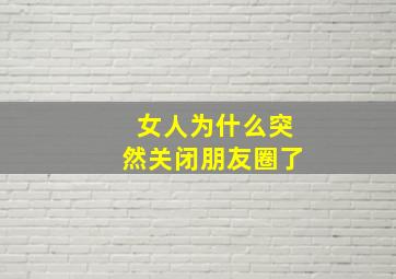 女人为什么突然关闭朋友圈了