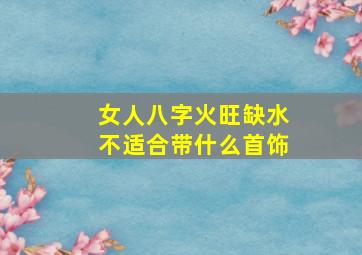 女人八字火旺缺水不适合带什么首饰